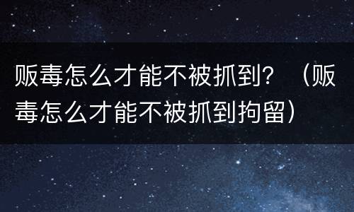 贩毒怎么才能不被抓到？（贩毒怎么才能不被抓到拘留）