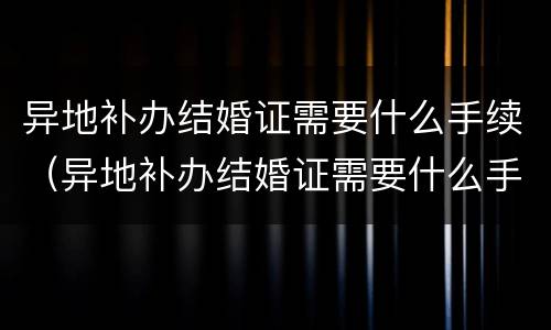 异地补办结婚证需要什么手续（异地补办结婚证需要什么手续怎么办）