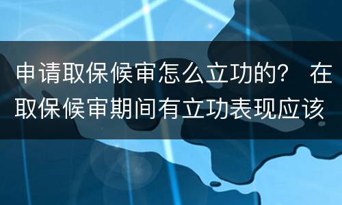 申请取保候审怎么立功的？ 在取保候审期间有立功表现应该如何处理