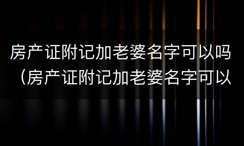 房产证附记加老婆名字可以吗（房产证附记加老婆名字可以吗有效吗）