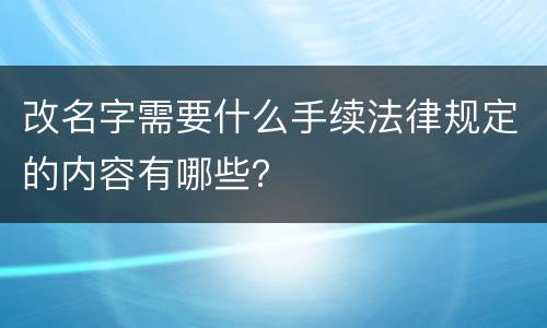 改名字需要什么手续法律规定的内容有哪些？