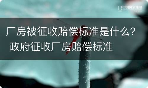 厂房被征收赔偿标准是什么？ 政府征收厂房赔偿标准