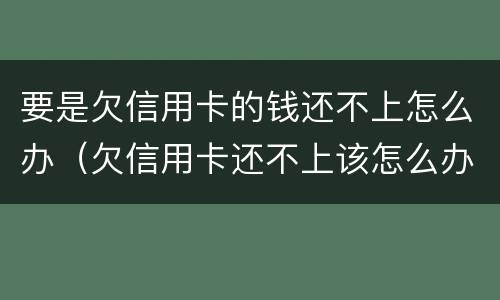 要是欠信用卡的钱还不上怎么办（欠信用卡还不上该怎么办）