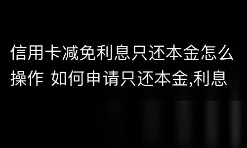 信用卡减免利息只还本金怎么操作 如何申请只还本金,利息减免