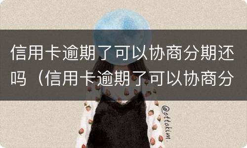 信用卡逾期了可以协商分期还吗（信用卡逾期了可以协商分期还吗）
