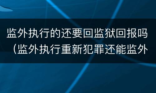 监外执行的还要回监狱回报吗（监外执行重新犯罪还能监外）