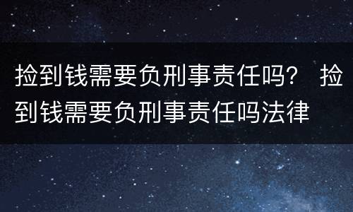 捡到钱需要负刑事责任吗？ 捡到钱需要负刑事责任吗法律