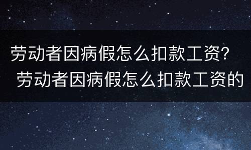劳动者因病假怎么扣款工资？ 劳动者因病假怎么扣款工资的