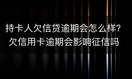 持卡人欠信贷逾期会怎么样？ 欠信用卡逾期会影响征信吗