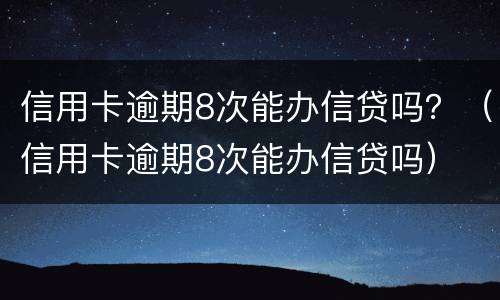信用卡逾期8次能办信贷吗？（信用卡逾期8次能办信贷吗）