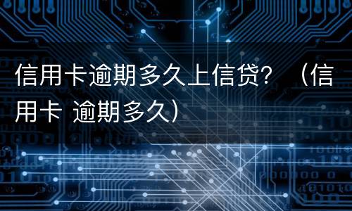 信用卡逾期多久上信贷？（信用卡 逾期多久）