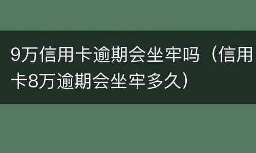 9万信用卡逾期会坐牢吗（信用卡8万逾期会坐牢多久）