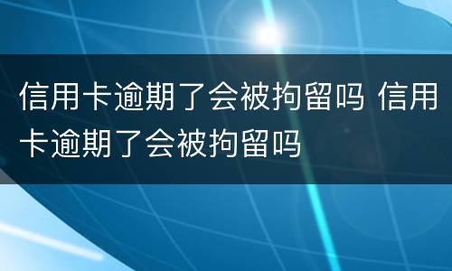信用卡逾期了会被拘留吗 信用卡逾期了会被拘留吗