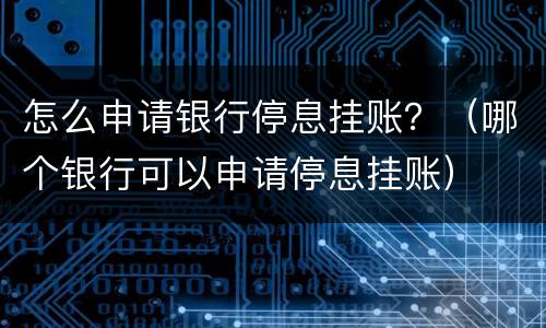 怎么申请银行停息挂账？（哪个银行可以申请停息挂账）