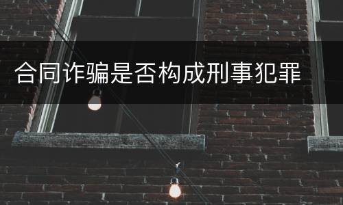 合同诈骗是否构成刑事犯罪