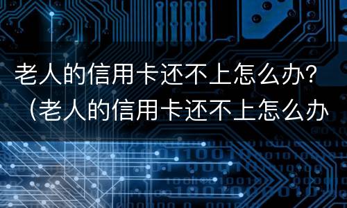 老人的信用卡还不上怎么办？（老人的信用卡还不上怎么办呢）