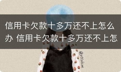 信用卡欠款十多万还不上怎么办 信用卡欠款十多万还不上怎么办呀