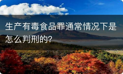 生产有毒食品罪通常情况下是怎么判刑的？