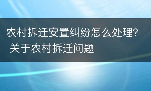 农村拆迁安置纠纷怎么处理？ 关于农村拆迁问题