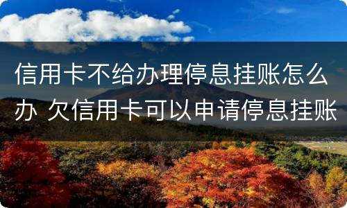 信用卡不给办理停息挂账怎么办 欠信用卡可以申请停息挂账吗