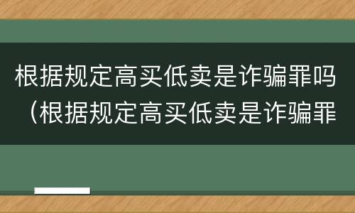根据规定高买低卖是诈骗罪吗（根据规定高买低卖是诈骗罪吗）
