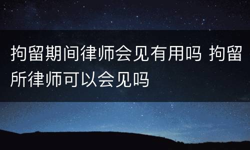 拘留期间律师会见有用吗 拘留所律师可以会见吗