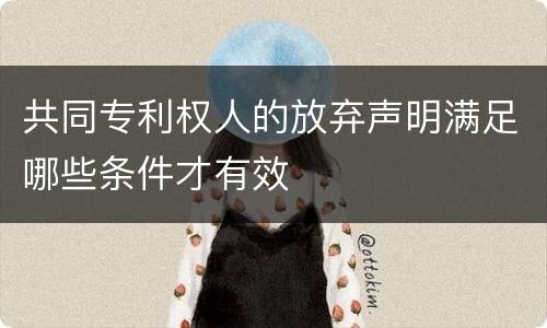 共同专利权人的放弃声明满足哪些条件才有效