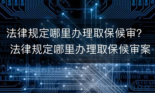 法律规定哪里办理取保候审？ 法律规定哪里办理取保候审案件