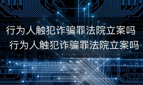 行为人触犯诈骗罪法院立案吗 行为人触犯诈骗罪法院立案吗判几年