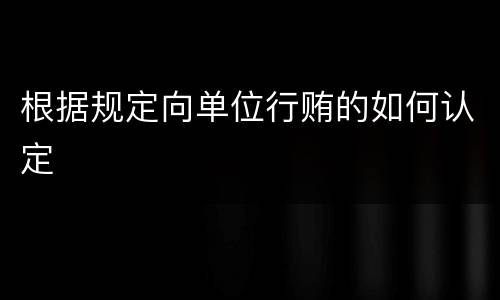 根据规定向单位行贿的如何认定