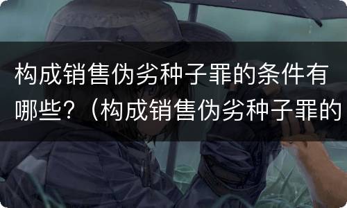 构成销售伪劣种子罪的条件有哪些?（构成销售伪劣种子罪的条件有哪些呢）