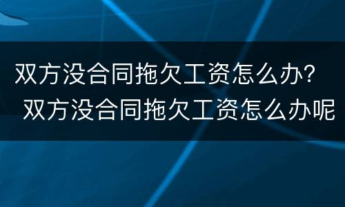 双方没合同拖欠工资怎么办？ 双方没合同拖欠工资怎么办呢