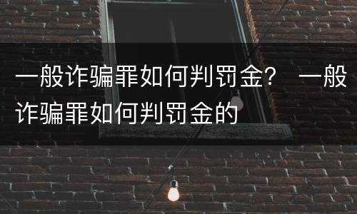 一般诈骗罪如何判罚金？ 一般诈骗罪如何判罚金的