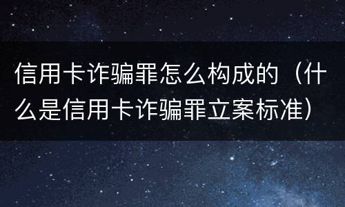 信用卡诈骗罪怎么构成的（什么是信用卡诈骗罪立案标准）