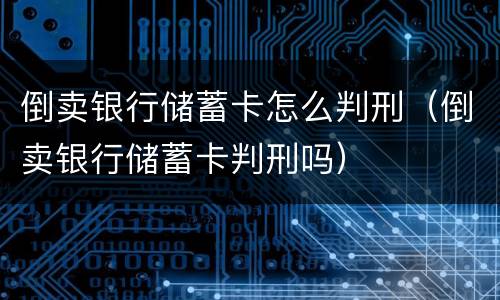 倒卖银行储蓄卡怎么判刑（倒卖银行储蓄卡判刑吗）