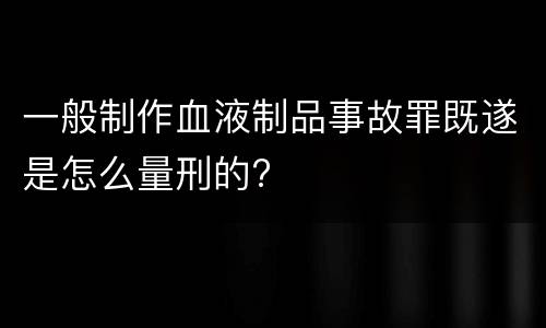 一般制作血液制品事故罪既遂是怎么量刑的?