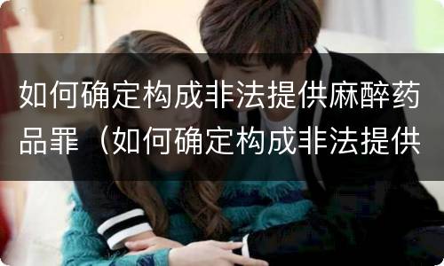 如何确定构成非法提供麻醉药品罪（如何确定构成非法提供麻醉药品罪）