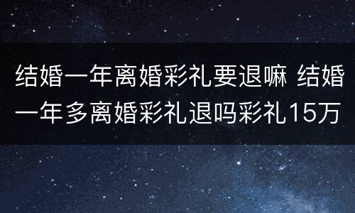 结婚一年离婚彩礼要退嘛 结婚一年多离婚彩礼退吗彩礼15万
