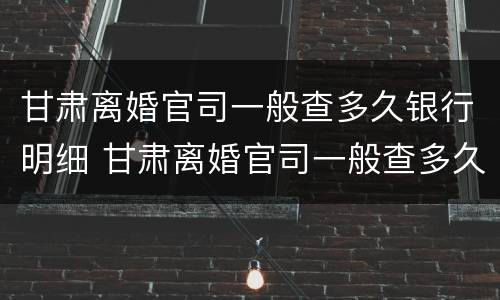 甘肃离婚官司一般查多久银行明细 甘肃离婚官司一般查多久银行明细呢