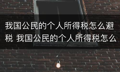我国公民的个人所得税怎么避税 我国公民的个人所得税怎么避税收入