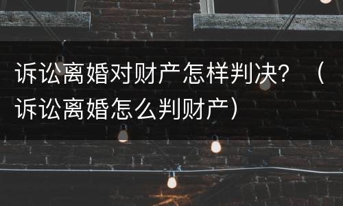 诉讼离婚对财产怎样判决？（诉讼离婚怎么判财产）