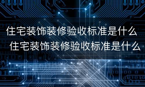 住宅装饰装修验收标准是什么 住宅装饰装修验收标准是什么意思