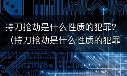 持刀抢劫是什么性质的犯罪？（持刀抢劫是什么性质的犯罪案件）