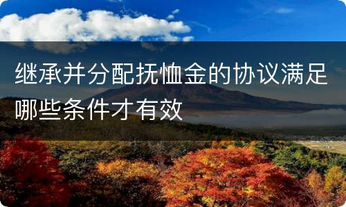 继承并分配抚恤金的协议满足哪些条件才有效