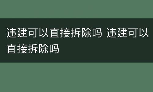 违建可以直接拆除吗 违建可以直接拆除吗