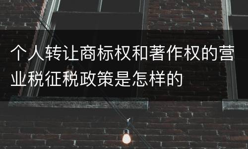 个人转让商标权和著作权的营业税征税政策是怎样的
