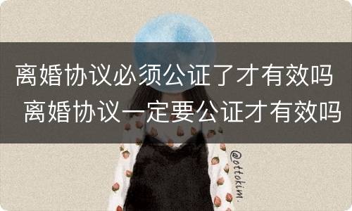 离婚协议必须公证了才有效吗 离婚协议一定要公证才有效吗