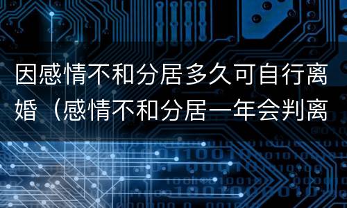 因感情不和分居多久可自行离婚（感情不和分居一年会判离吗?）