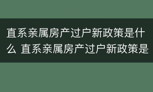 直系亲属房产过户新政策是什么 直系亲属房产过户新政策是什么时候实施