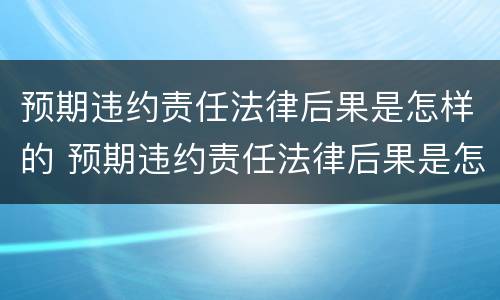 预期违约责任法律后果是怎样的 预期违约责任法律后果是怎样的呢